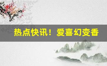 热点快讯！爱喜幻变香烟怎么辨别真假“餐松啖柏”