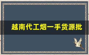 越南代工烟一手货源批发-东兴市怎么买到正宗越南烟