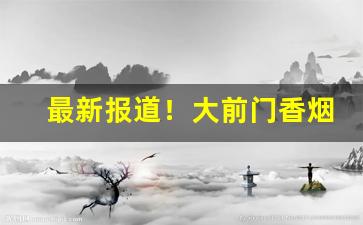最新报道！大前门香烟在哪里能买到“改步改玉”