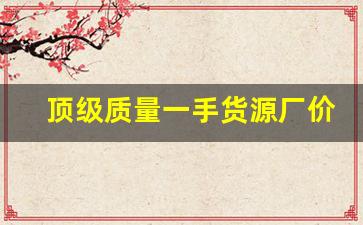 顶级质量一手货源厂价直销-厂家直批价格实惠质量第一