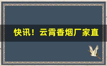 快讯！云霄香烟厂家直招代理“拆家荡产”