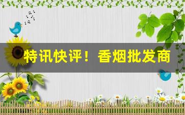 特讯快评！香烟批发商直销货源“缠绵凄恻”