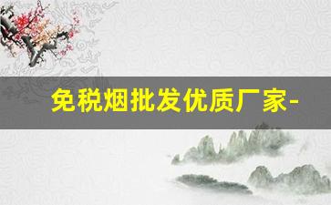 免税烟批发优质厂家-烟批发全国招商