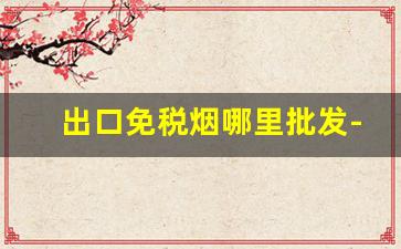 出口免税烟哪里批发-哪里有批发免税烟的