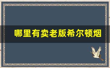哪里有卖老版希尔顿烟-哪个城市有卖希尔顿烟的