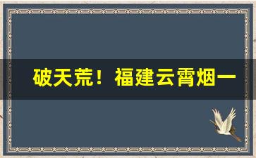 破天荒！福建云霄烟一手货源“哀梨蒸食”