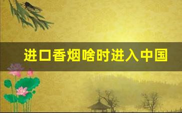 进口香烟啥时进入中国市场-外国成品香烟能进中国市场吗
