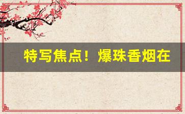 特写焦点！爆珠香烟在哪儿有卖“博学多闻”