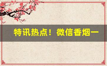 特讯热点！微信香烟一手货源市场供应“兵销革偃”