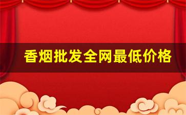 香烟批发全网最低价格-香烟市场行情价格查询