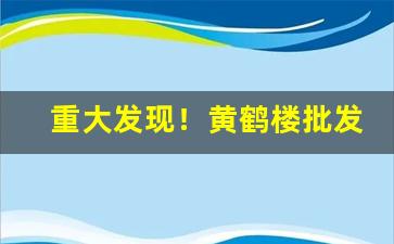 重大发现！黄鹤楼批发“自怨自艾”
