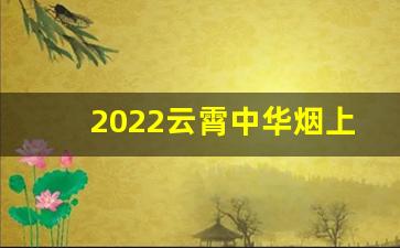 2022云霄中华烟上市价格多少钱一条？-2024今年中华烟多少钱