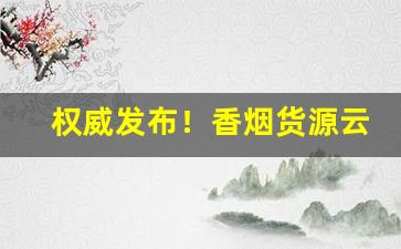 权威发布！香烟货源云霄口粮价格一览表“鼎成龙升”