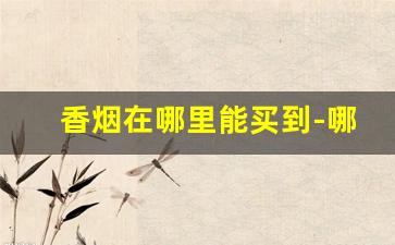 香烟在哪里能买到-哪里香烟便宜