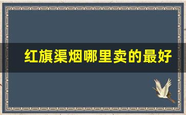 红旗渠烟哪里卖的最好-红旗渠烟都有什么价位的