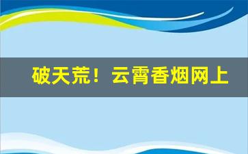 破天荒！云霄香烟网上批发商城“悲观厌世”