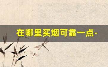 在哪里买烟可靠一点-一般在哪买烟靠谱