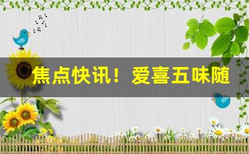 焦点快讯！爱喜五味随机宝珠都有什么味“分工合作”