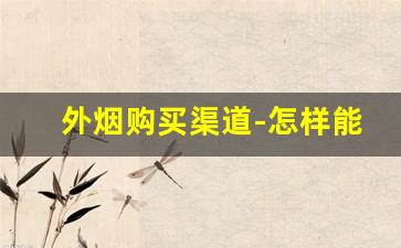 外烟购买渠道-怎样能购买外烟