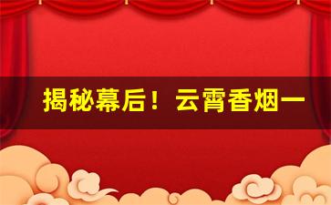 揭秘幕后！云霄香烟一手货源香烟微信号“不顾死活”