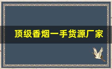 顶级香烟一手货源厂家直销-正宗烟真品厂家直销