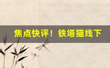 焦点快评！铁塔猫线下哪有卖的“暴取豪夺”