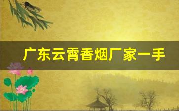广东云霄香烟厂家一手货源-云霄烟厂家电话号码