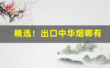 精选！出口中华烟哪有卖“发明耳目”