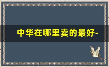 中华在哪里卖的最好-中华在哪里能买到