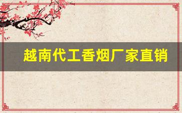 越南代工香烟厂家直销全国包邮！-越南代工香烟是给哪里代工