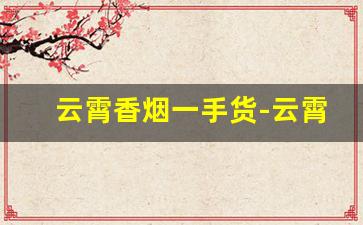 云霄香烟一手货-云霄香烟怎么购