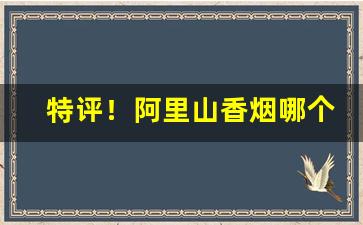 特评！阿里山香烟哪个好抽“寸草不生”