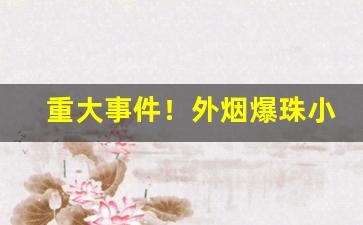 重大事件！外烟爆珠小店“得人死力”