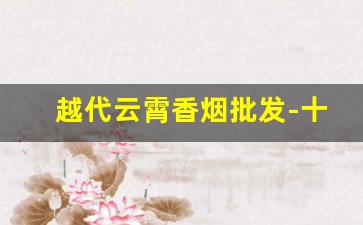 越代云霄香烟批发-十月份云霄香烟价格表