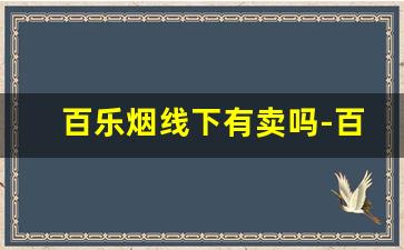 百乐烟线下有卖吗-百乐烟在哪有卖线下
