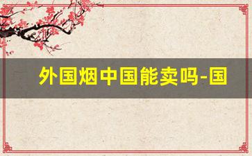 外国烟中国能卖吗-国外的中国烟是不是很便宜