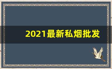2021最新私烟批发-2025烟草公司烟价格表