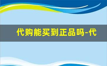 代购能买到正品吗-代购有卖假货的吗