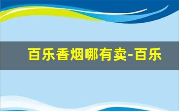 百乐香烟哪有卖-百乐香烟上海实体店哪里卖