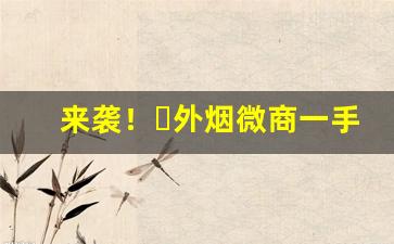 来袭！外烟微商一手货源“陂湖禀量”