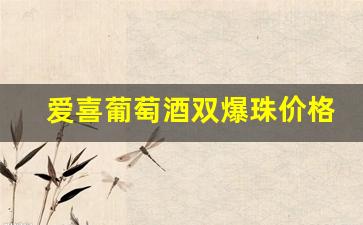 爱喜葡萄酒双爆珠价格-爱喜红酒白葡萄酒怎么样
