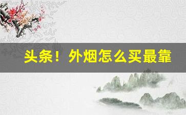 头条！外烟怎么买最靠谱“反朴还淳”
