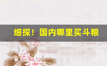 细探！国内哪里买斗粮“偿其大欲”