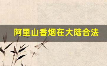 阿里山香烟在大陆合法吗-阿里山香烟是哪个国家生产的