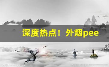 深度热点！外烟peel渠道“逞工衒巧”