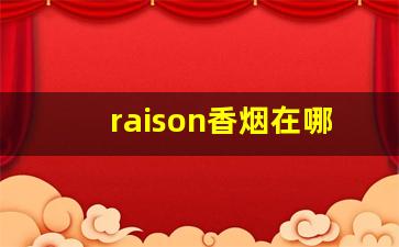 raison香烟在哪里买-raison香烟青岛哪里有卖的