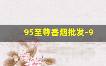 95至尊香烟批发-95至尊香烟平常在商店里能买到吗