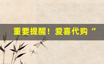 重要提醒！爱喜代购“遁世幽居”