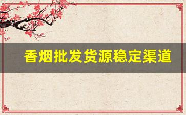 香烟批发货源稳定渠道