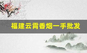 福建云霄香烟一手批发厂家-福建云霄烟国际批发